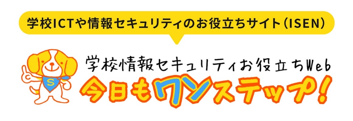 学校ICTや情報セキュリティのお役立ちサイト（ISEN） 学校情報セキュリティお役立ちWeb 今日もワンステップ！