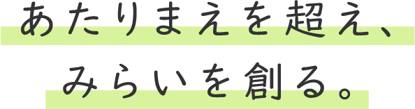 あたりまえを超え、みらいを創る。