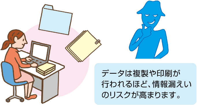 データは複製や印刷が行われるほど、情報漏えいのリスクが高まります。