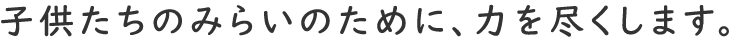 子供たちのみらいのために、力を尽くします 。